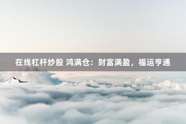 在线杠杆炒股 鸿满仓：财富满盈，福运亨通