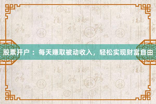 股票开户 ：每天赚取被动收入，轻松实现财富自由
