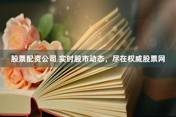 股票配资公司 实时股市动态，尽在权威股票网