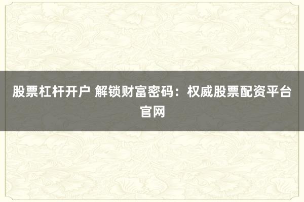 股票杠杆开户 解锁财富密码：权威股票配资平台官网
