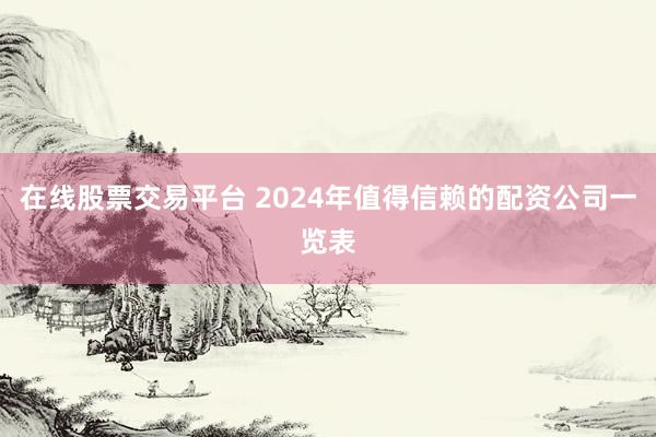 在线股票交易平台 2024年值得信赖的配资公司一览表
