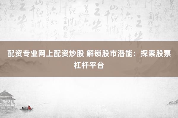 配资专业网上配资炒股 解锁股市潜能：探索股票杠杆平台