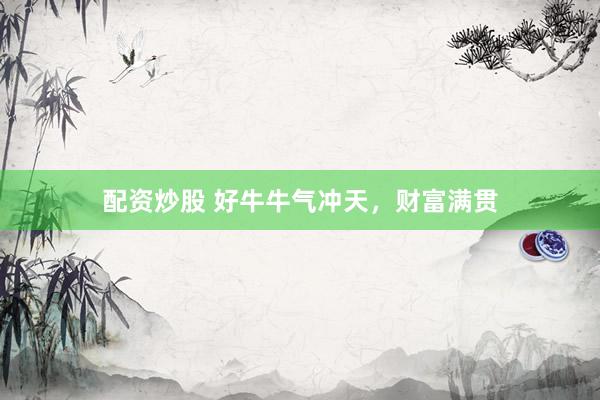 配资炒股 好牛牛气冲天，财富满贯