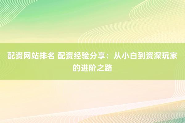 配资网站排名 配资经验分享：从小白到资深玩家的进阶之路