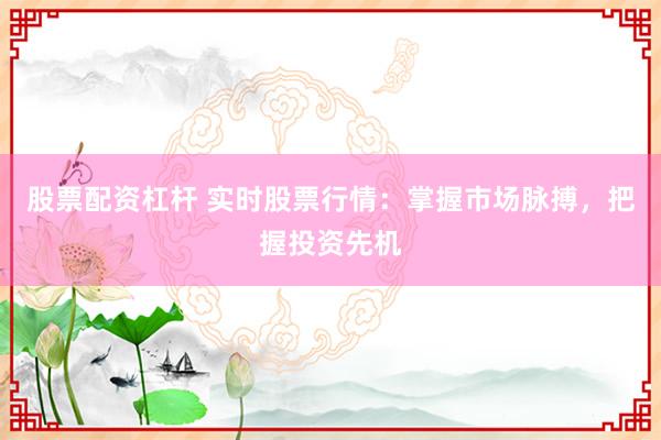 股票配资杠杆 实时股票行情：掌握市场脉搏，把握投资先机