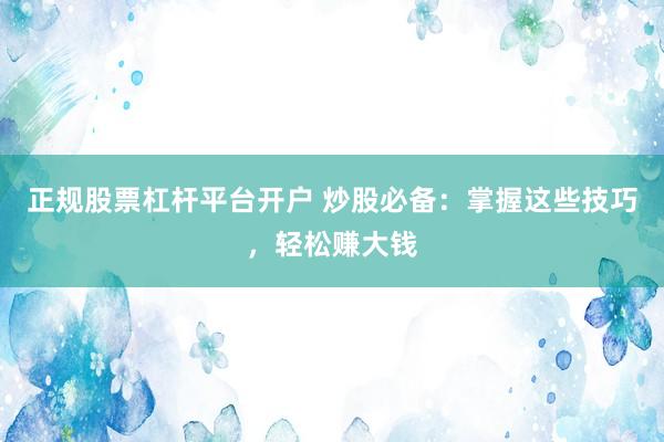 正规股票杠杆平台开户 炒股必备：掌握这些技巧，轻松赚大钱