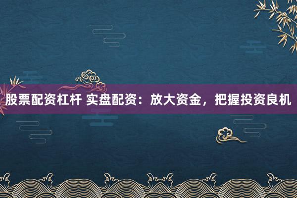 股票配资杠杆 实盘配资：放大资金，把握投资良机