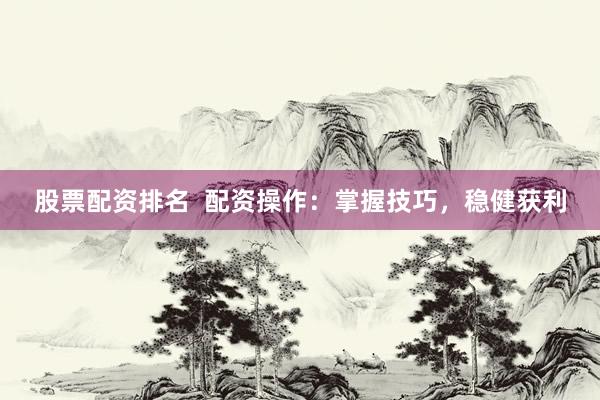 股票配资排名  配资操作：掌握技巧，稳健获利
