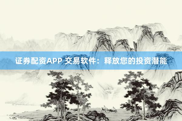 证券配资APP 交易软件：释放您的投资潜能