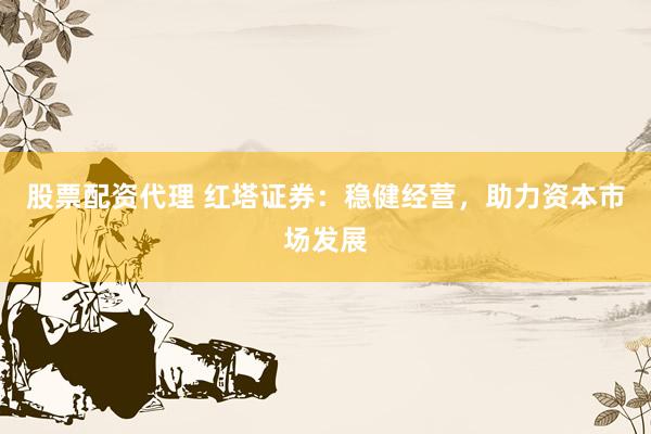 股票配资代理 红塔证券：稳健经营，助力资本市场发展