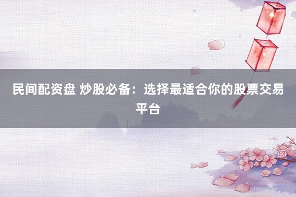 民间配资盘 炒股必备：选择最适合你的股票交易平台