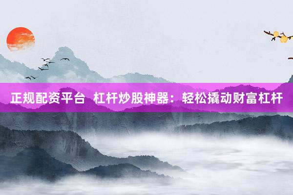 正规配资平台  杠杆炒股神器：轻松撬动财富杠杆