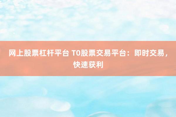 网上股票杠杆平台 T0股票交易平台：即时交易，快速获利