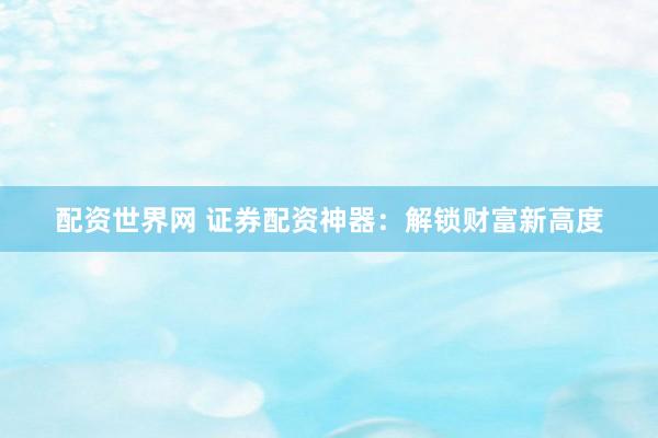 配资世界网 证券配资神器：解锁财富新高度
