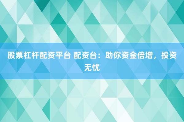 股票杠杆配资平台 配资台：助你资金倍增，投资无忧