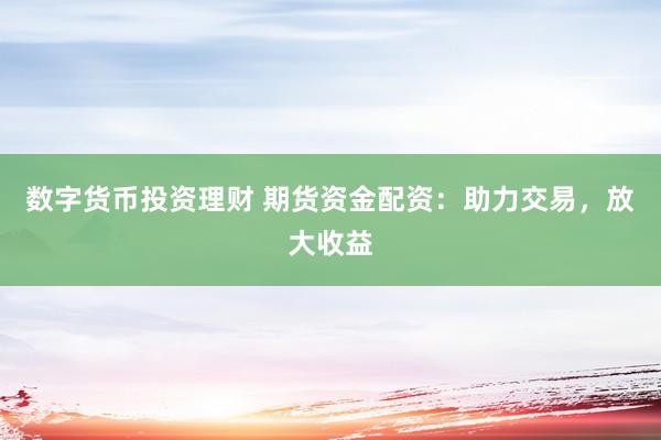 数字货币投资理财 期货资金配资：助力交易，放大收益