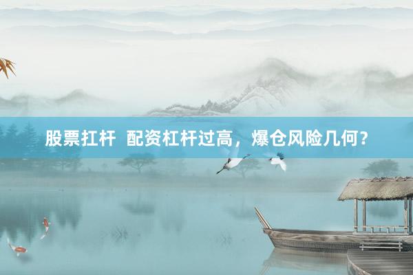 股票扛杆  配资杠杆过高，爆仓风险几何？