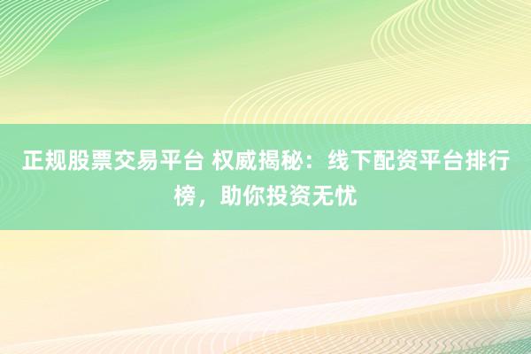 正规股票交易平台 权威揭秘：线下配资平台排行榜，助你投资无忧