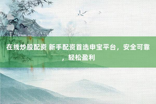 在线炒股配资 新手配资首选申宝平台，安全可靠，轻松盈利