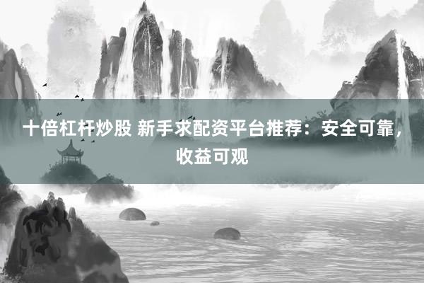 十倍杠杆炒股 新手求配资平台推荐：安全可靠，收益可观