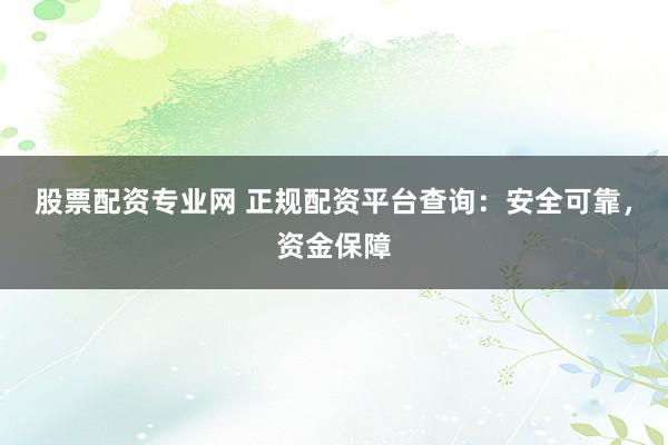 股票配资专业网 正规配资平台查询：安全可靠，资金保障