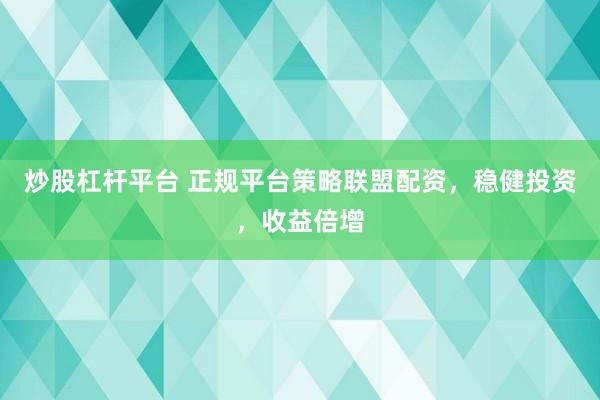 炒股杠杆平台 正规平台策略联盟配资，稳健投资，收益倍增