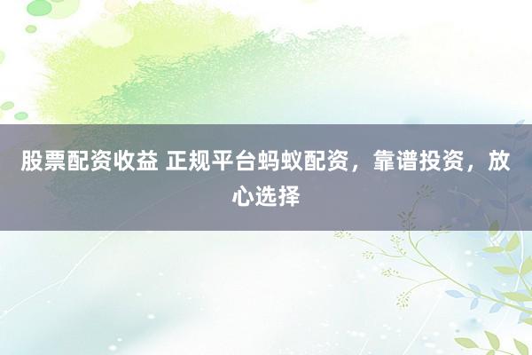 股票配资收益 正规平台蚂蚁配资，靠谱投资，放心选择