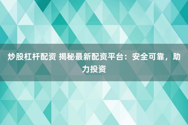 炒股杠杆配资 揭秘最新配资平台：安全可靠，助力投资