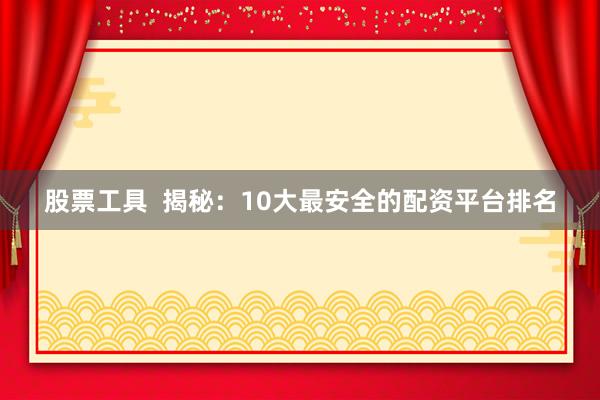 股票工具  揭秘：10大最安全的配资平台排名