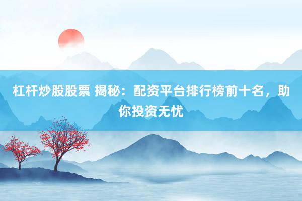 杠杆炒股股票 揭秘：配资平台排行榜前十名，助你投资无忧