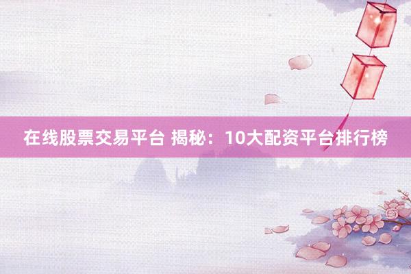 在线股票交易平台 揭秘：10大配资平台排行榜