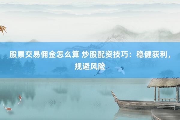 股票交易佣金怎么算 炒股配资技巧：稳健获利，规避风险
