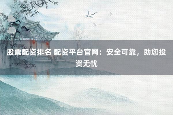 股票配资排名 配资平台官网：安全可靠，助您投资无忧