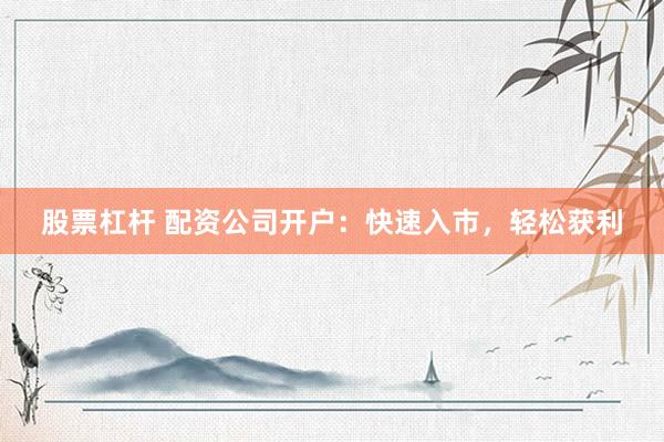 股票杠杆 配资公司开户：快速入市，轻松获利