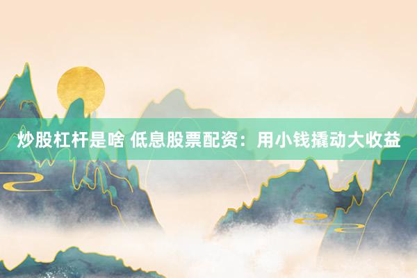 炒股杠杆是啥 低息股票配资：用小钱撬动大收益