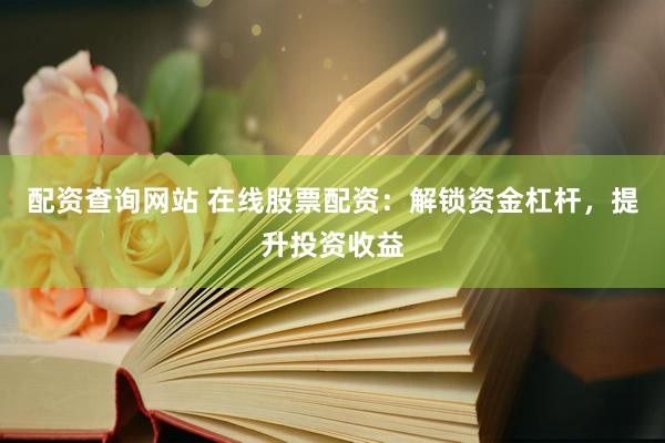 配资查询网站 在线股票配资：解锁资金杠杆，提升投资收益