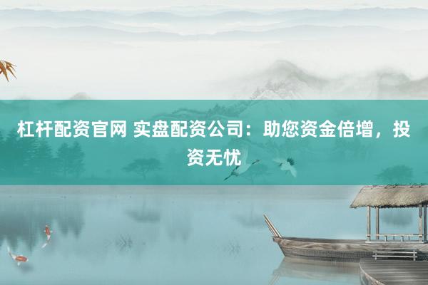 杠杆配资官网 实盘配资公司：助您资金倍增，投资无忧