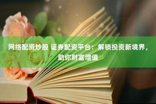 网络配资炒股 证券配资平台：解锁投资新境界，助你财富增值