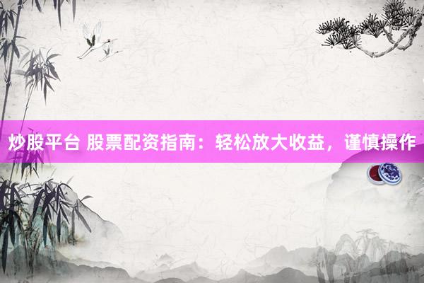 炒股平台 股票配资指南：轻松放大收益，谨慎操作