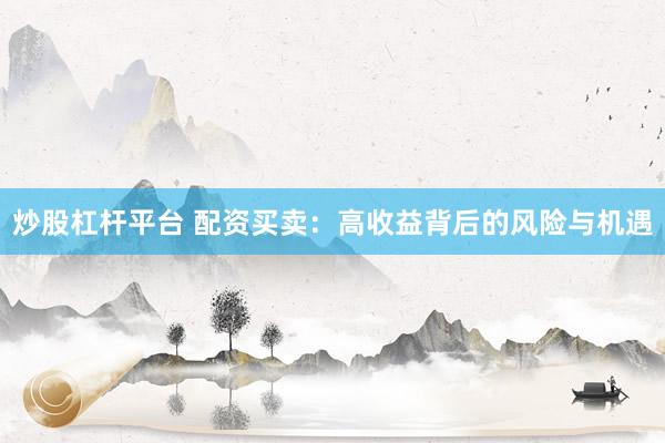 炒股杠杆平台 配资买卖：高收益背后的风险与机遇