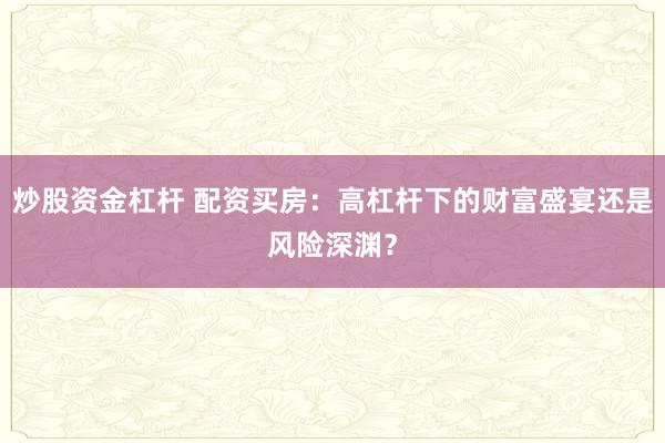 炒股资金杠杆 配资买房：高杠杆下的财富盛宴还是风险深渊？