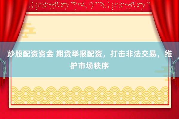 炒股配资资金 期货举报配资，打击非法交易，维护市场秩序