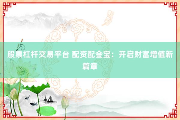 股票杠杆交易平台 配资配金宝：开启财富增值新篇章