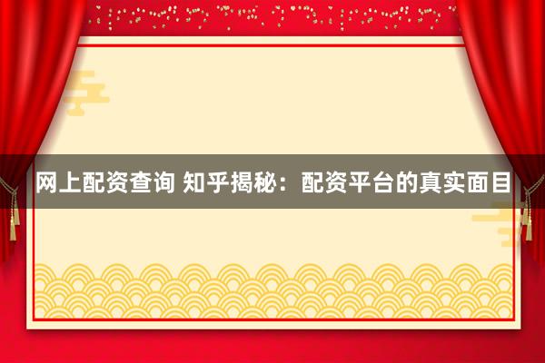 网上配资查询 知乎揭秘：配资平台的真实面目