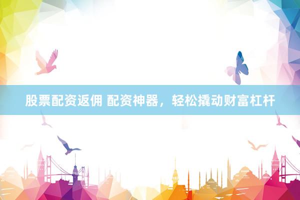 股票配资返佣 配资神器，轻松撬动财富杠杆