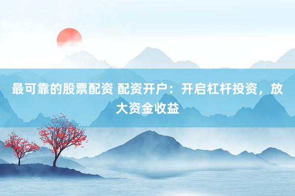 最可靠的股票配资 配资开户：开启杠杆投资，放大资金收益