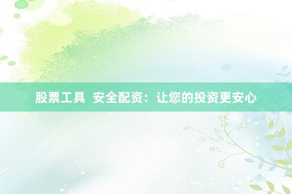 股票工具  安全配资：让您的投资更安心