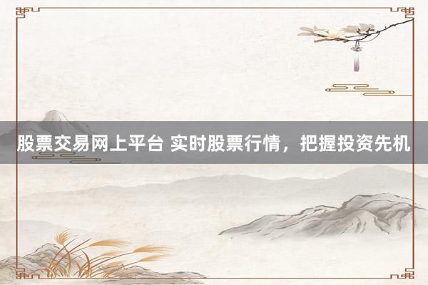 股票交易网上平台 实时股票行情，把握投资先机