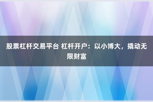 股票杠杆交易平台 杠杆开户：以小博大，撬动无限财富