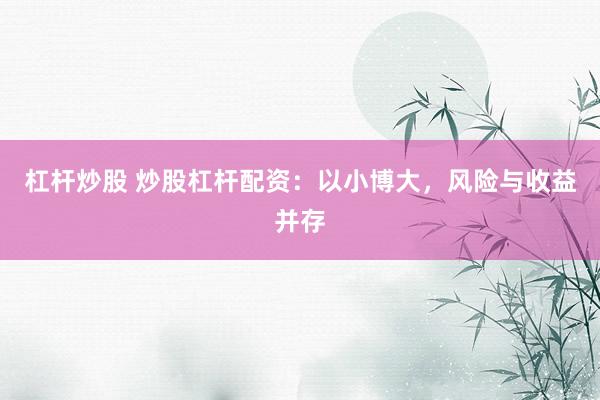 杠杆炒股 炒股杠杆配资：以小博大，风险与收益并存
